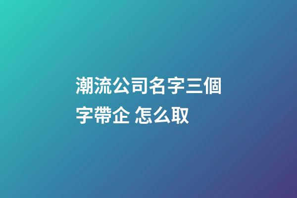 潮流公司名字三個字帶企 怎么取-第1張-公司起名-玄機派